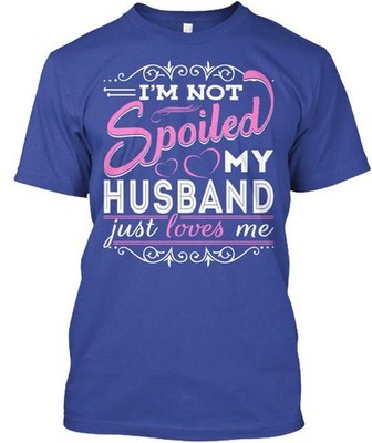 Im Not Spoiled My Husband Just Loves Me T-Shirt Made in the USA Size S to 5XL