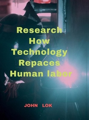 Research How Technology Repaces Human labor by John Lok Hardcover Book