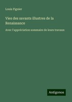 Vies Des Savants Illustres De La Renaissance Louis Figuier