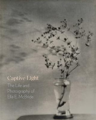 Captive Light: The Life and Photography of Ella E. McBride by Margaret E Bullock