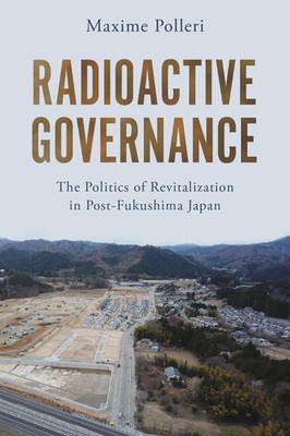 Radioactive Governance: The Politics of Revitalization in Post-Fukushima Japan b