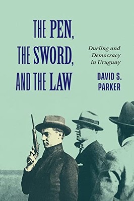 The Pen, the Sword, and the Law: Dueling and Democracy in Uruguay David S. Parke