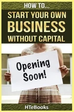How To Start Your Own Business Without Capital: Quick Start Guide by Htebooks (E