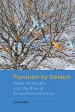 Pluralism by Default : Weak Autocrats and the Rise of Competitive Politics by...