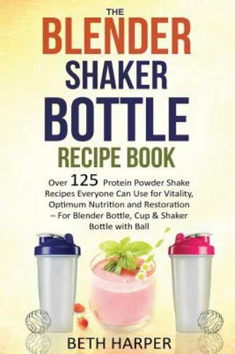 The Blender Shaker Bottle Recipe Book: Over 125 Protein Powder Shake Recipes Ev