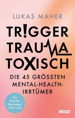Trigger, Trauma, toxisch Die 45 größten Mental-Health-Irrtümer. Ein Psychothe...