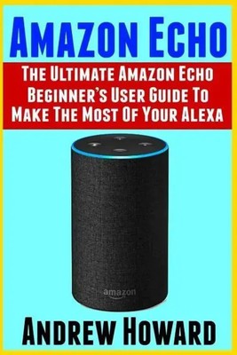 Andrew Howard | Amazon Echo: The Ultimate Amazon Echo Beginner's User Guide...