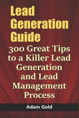 Lead Generation Guide: 300 Great Tips to a Killer Lead Generation and Lead Ma...