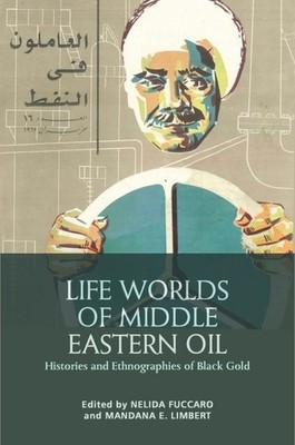 Life Worlds Of Middle Eastern Oil: Histories And Ethnographi...