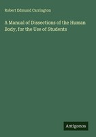 Robert Edmund Carrington | A Manual Of Dissections Of The Human Body, For The...