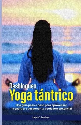 Desbloqueando el yoga tntrico: una gu?a paso a paso para aprovechar la energ?a y