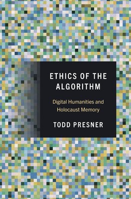 Ethics of the Algorithm: Digital Humanities and Holocaust Memory by Todd Presner