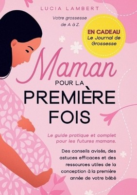 Maman pour la premire fois: Le guide pratique et complet pour les futures mamans