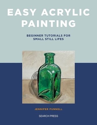 Easy Acrylic Painting: Beginner Tutorials for Small Still Lifes by Jennifer Funn