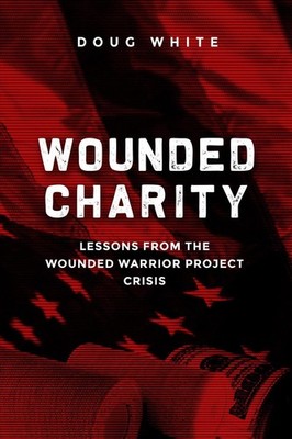 Wounded Charity: Lessons Learned from the Wounded Warrior Project Crisis by Doug