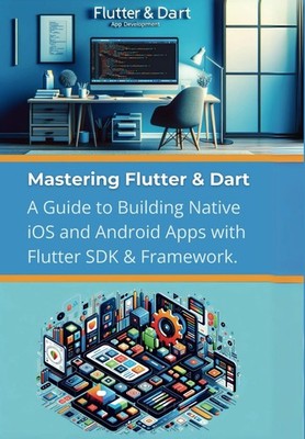 Mastering Flutter & Dart: A Guide to Building Native iOS and Android Apps with F