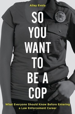 So You Want To Be A Cop: What Everyone Should Know Before En...