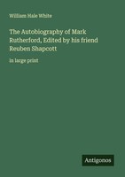 The Autobiography Of Mark Rutherford, Edited By His Friend Reuben Shapcott Willi