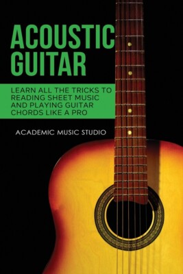 Acoustic Guitar: Learn All The Tricks To Reading Sheet Music And Playing Gu...
