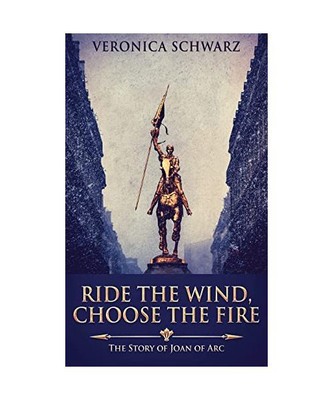 Ride The Wind, Choose The Fire: The Story Of Joan Of Arc, Veronica Schwarz