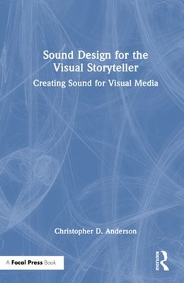 Sound Design for the Visual Storyteller: Creating Sound for Visual Media: New