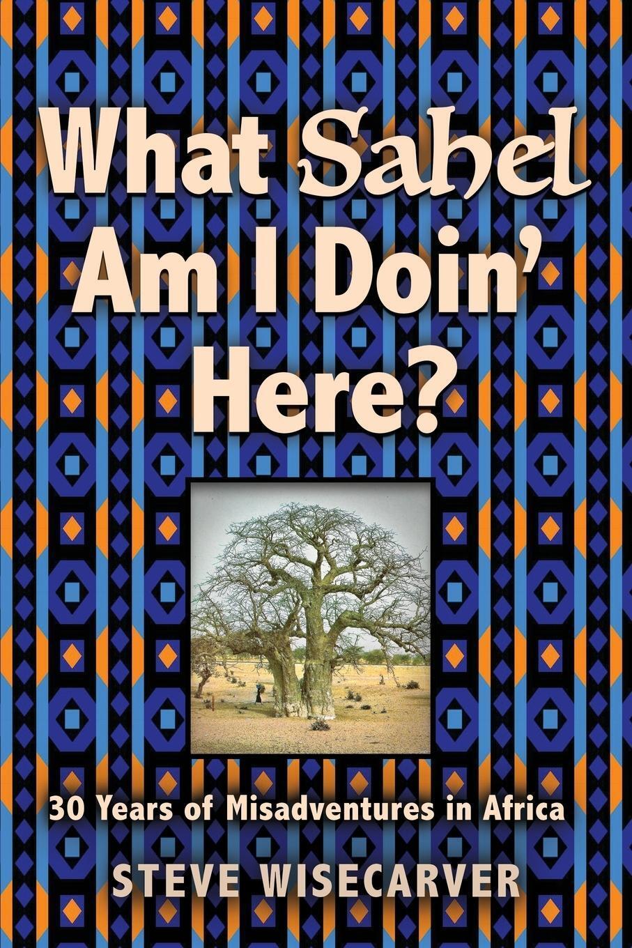 What Sahel Am I Doin' Here? 30 Years Of Misadventures In Africa Steve