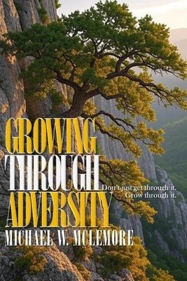 Growing Through Adversity: Don't just get through it. Grow through it. by Michae