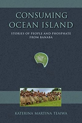 Consuming Ocean Island: Stories of People and Phosphate from Banaba by Katerina