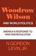 WOODROW WILSON AND WORLD POLITICS: AMERICA'S RESPONSE TO By N. Gordon Levin *VG*