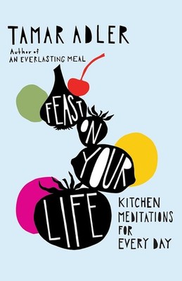 Feast on Your Life: Kitchen Meditations for Every Day Hardcover by Adler, Tamar