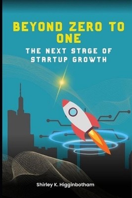 Beyond Zero to One: : The Next Stage of Startup Growth by Shirley K. Higginbotha