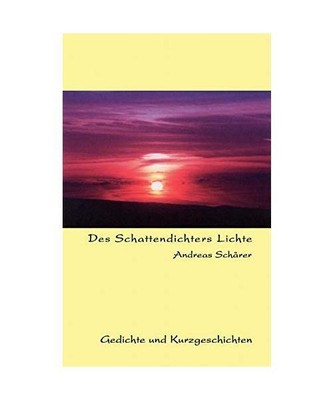 Des Schattendichters Lichte: Gedichte und Kurzgeschichten, Andreas Schärer