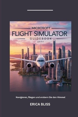 Microsoft Flight Simulator Guidebook 2024: Navigieren, fliegen und erobern Sie d