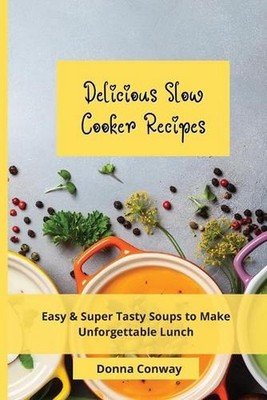 Delicious Slow Cooker Recipes: Easy & Super Tasty Soups to Make Unforgettable Lu