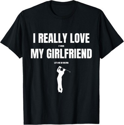 I Really Love It When My Girlfriend Let's Me Go Golfing T-Shirt