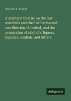 A Practical Treatise On The Raw Materials And The Distillation And Rectification