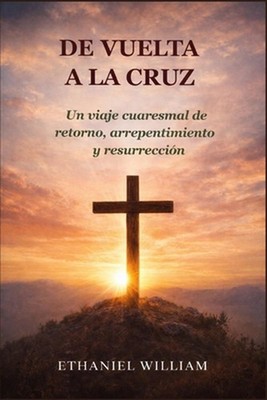 de Vuelta a la Cruz: Un viaje cuaresmal de retorno, arrepentimiento y resurrecci