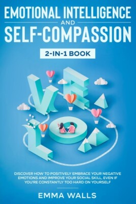 Emotional Intelligence And Self-Compassion 2-In-1 Book: Discover How To Pos...