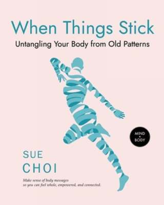 When Things Stick: Untangling Your Body from Old Patterns by Sue Choi: New