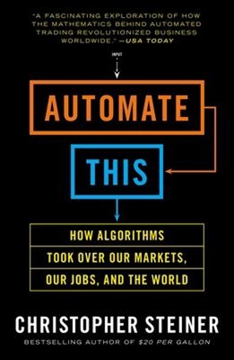 Automate This : How Algorithms Took over Our Markets, Our Jobs, a