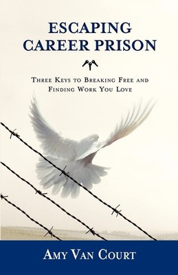 Escaping Career Prison: Three Keys to Breaking Free and Finding Work You Lov...