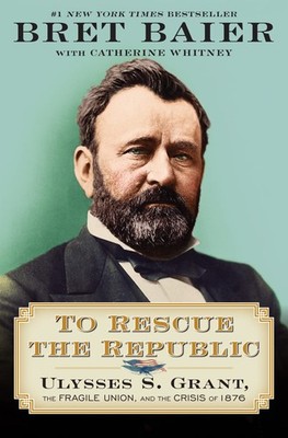 To Rescue the Republic: Ulysses S. Grant, the Fragile Union, and  - Bret Baier