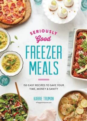 Seriously Good Freezer Meals: 150 Easy Recipes to Save Your Time, Money a - GOOD