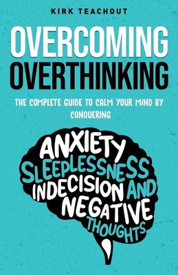 Overcoming Overthinking: The Complete Guide to Calm Your Mind by Conquering ...