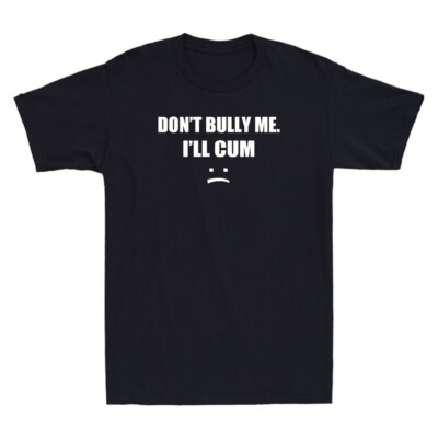 Don't Bully Me. I'll Cum Shirt Funny Sarcastic Saying Gift Novelty Men's T-Shirt