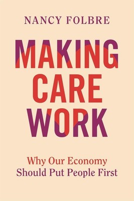 Making Care Work: Why Our Economy Should Put People First by Nancy Folbre Hardco