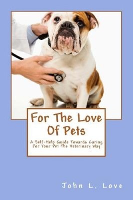 For the Love of Pets: A Self-Help Guide Towards Caring for Your Pet the