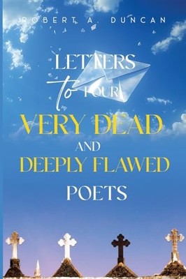Letters to Four Very Dead and Deeply Flawed Poets by Robert A. Duncan NEW BOOK