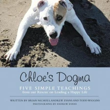 Chloe’s Dogma: Five Simple Teachings from Our Rescue On Leading a Happy Life by