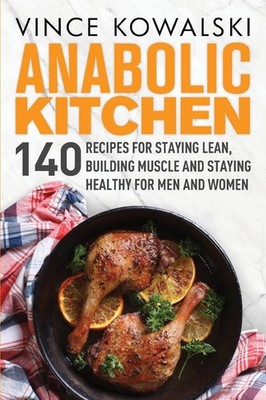 Anabolic Kitchen: 140 Recipes for Staying Lean, Building Muscle and Staying ...